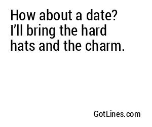 How about a date? I’ll bring the hard hats and the charm.