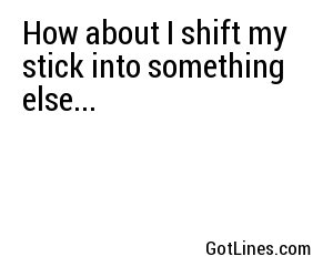 How about I shift my stick into something else...
