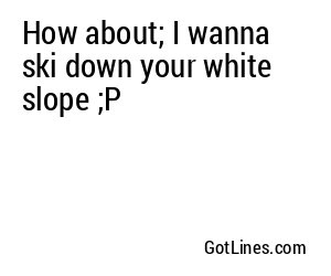 How about; I wanna ski down your white slope ;P
