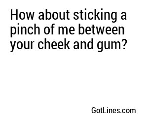 How about sticking a pinch of me between your cheek and gum?
