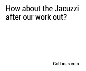 How about the Jacuzzi after our work out?
