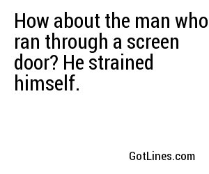 How about the man who ran through a screen door? He strained himself.
