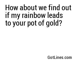 How about we find out if my rainbow leads to your pot of gold?

