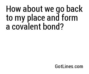 How about we go back to my place and form a covalent bond?