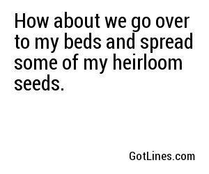 How about we go over to my beds and spread some of my heirloom seeds.