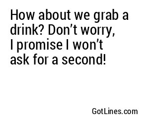 How about we grab a drink? Don’t worry, I promise I won’t ask for a second!