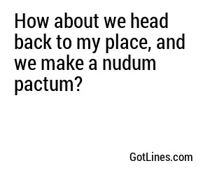 How about we head back to my place, and we make a nudum pactum?
