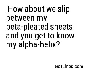  How about we slip between my beta-pleated sheets and you get to know my alpha-helix?