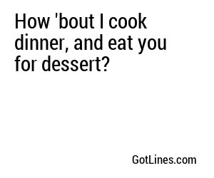 How 'bout I cook dinner, and eat you for dessert?
