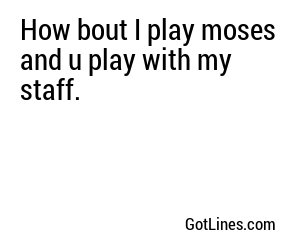 How bout I play moses and u play with my staff.
