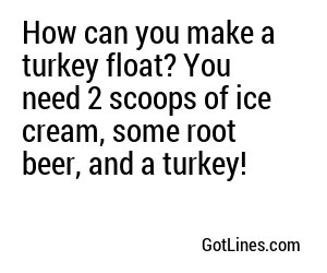 How can you make a turkey float? You need 2 scoops of ice cream, some root beer, and a turkey!