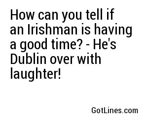 How can you tell if an Irishman is having a good time? - He's Dublin over with laughter!
