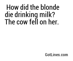  How did the blonde die drinking milk? The cow fell on her.