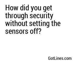 How did you get through security without setting the sensors off?
