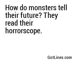 How do monsters tell their future? They read their horrorscope.