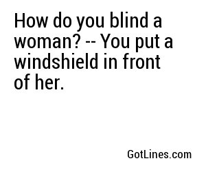 How do you blind a woman? -- You put a windshield in front of her.
