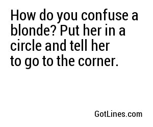 How do you confuse a blonde? Put her in a circle and tell her to go to the corner. 