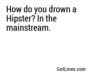 How do you drown a Hipster? In the mainstream.