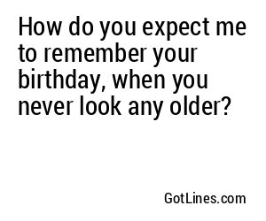 How do you expect me to remember your birthday, when you never look any older?