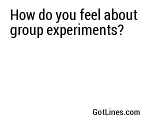 How do you feel about group experiments?
