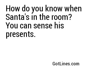 How do you know when Santa's in the room? You can sense his presents.
