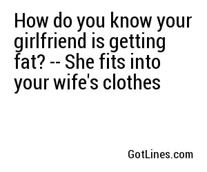 How do you know your girlfriend is getting fat? -- She fits into your wife's clothes
