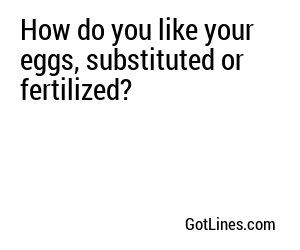 How do you like your eggs, substituted or fertilized?
