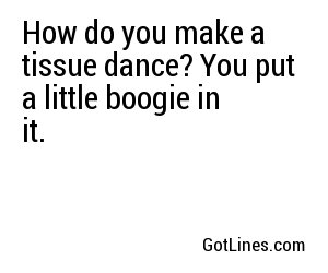 How do you make a tissue dance? You put a little boogie in it.