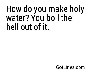 How do you make holy water? You boil the hell out of it.