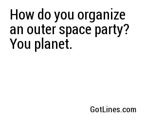 How do you organize an outer space party? You planet.
