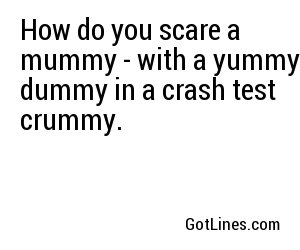 How do you scare a mummy - with a yummy dummy in a crash test crummy.
