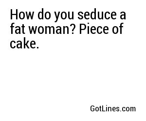 How do you seduce a fat woman? Piece of cake.