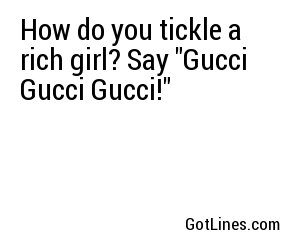 How do you tickle a rich girl? Say "Gucci Gucci Gucci!"