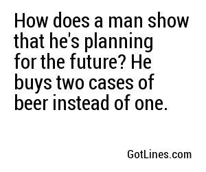 How does a man show that he's planning for the future? He buys two cases of beer instead of one.