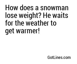 How does a snowman lose weight? He waits for the weather to get warmer!
