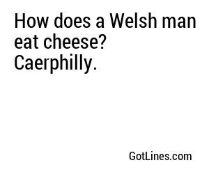 How does a Welsh man eat cheese? Caerphilly.
