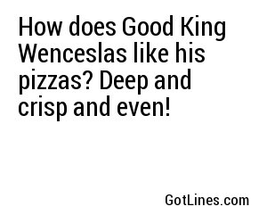 How does Good King Wenceslas like his pizzas? Deep and crisp and even!
