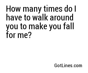 How many times do I have to walk around you to make you fall for me?
