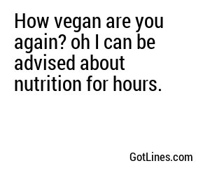 How vegan are you again? oh I can be advised about nutrition for hours.
