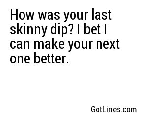 How was your last skinny dip? I bet I can make your next one better.