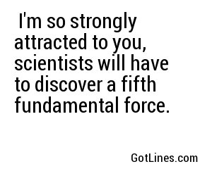  I'm so strongly attracted to you, scientists will have to discover a fifth fundamental force.