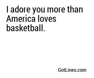 I adore you more than America loves basketball.
