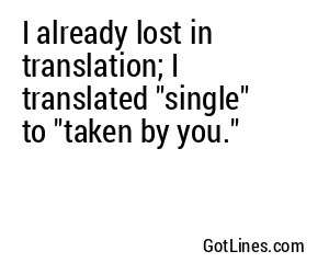 I already lost in translation; I translated "single" to "taken by you."