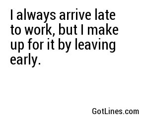 I always arrive late to work, but I make up for it by leaving early.