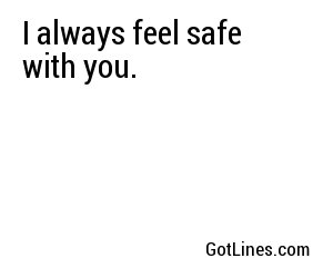 I always feel safe with you.