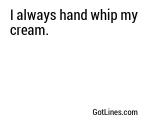I always hand whip my cream.
