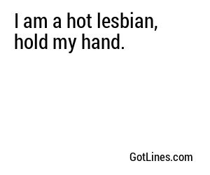 I am a hot lesbian, hold my hand.
