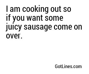 I am cooking out so if you want some juicy sausage come on over.
