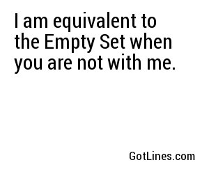 I am equivalent to the Empty Set when you are not with me.