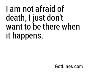 I am not afraid of death, I just don't want to be there when it happens.